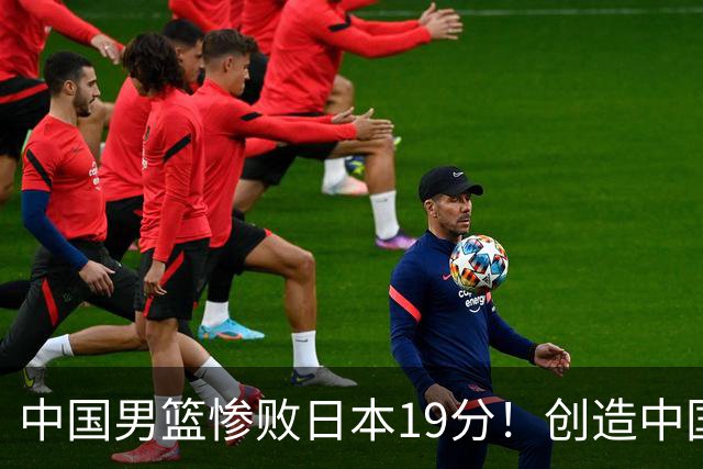 中国男篮惨败日本19分！创造中国男篮队史亚运会最大分差失利