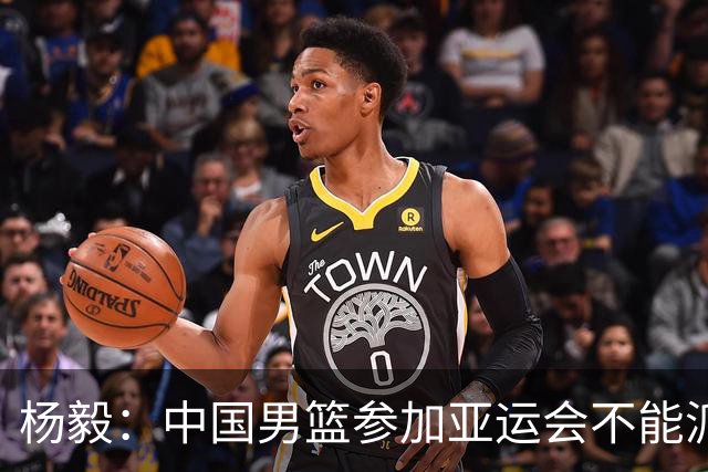 杨毅：中国男篮参加亚运会不能派二队或青年队打 必须要全力争冠